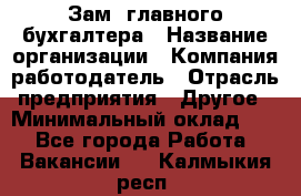 Зам. главного бухгалтера › Название организации ­ Компания-работодатель › Отрасль предприятия ­ Другое › Минимальный оклад ­ 1 - Все города Работа » Вакансии   . Калмыкия респ.